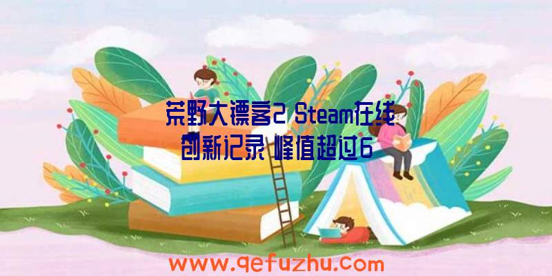 《荒野大镖客2》Steam在线创新记录